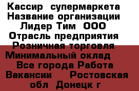 Кассир  супермаркета › Название организации ­ Лидер Тим, ООО › Отрасль предприятия ­ Розничная торговля › Минимальный оклад ­ 1 - Все города Работа » Вакансии   . Ростовская обл.,Донецк г.